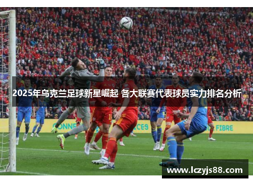 2025年乌克兰足球新星崛起 各大联赛代表球员实力排名分析