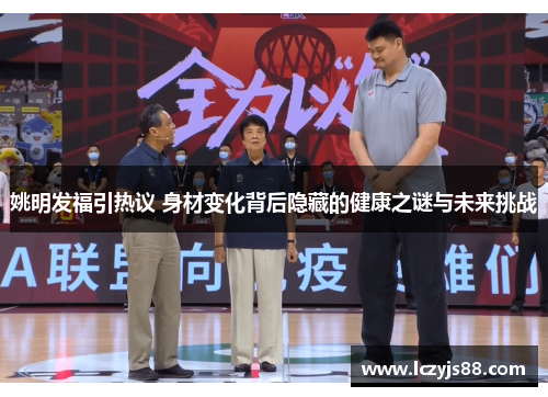 姚明发福引热议 身材变化背后隐藏的健康之谜与未来挑战
