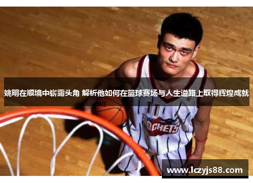 姚明在顺境中崭露头角 解析他如何在篮球赛场与人生道路上取得辉煌成就