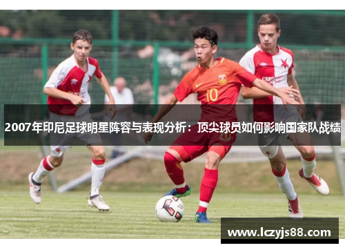 2007年印尼足球明星阵容与表现分析：顶尖球员如何影响国家队战绩