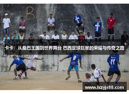 卡卡：从桑巴王国到世界舞台 巴西足球巨星的荣耀与传奇之路