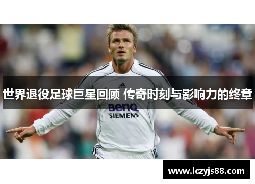 世界退役足球巨星回顾 传奇时刻与影响力的终章