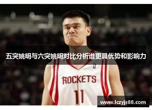 五突姚明与六突姚明对比分析谁更具优势和影响力