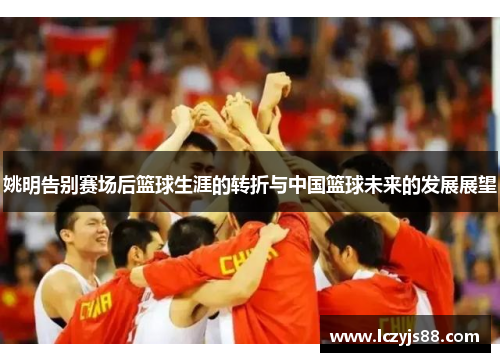 姚明告别赛场后篮球生涯的转折与中国篮球未来的发展展望