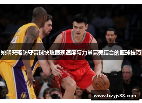 姚明突破防守带球快攻展现速度与力量完美结合的篮球技巧