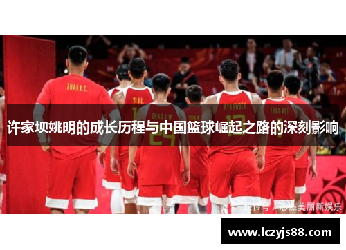 许家坝姚明的成长历程与中国篮球崛起之路的深刻影响