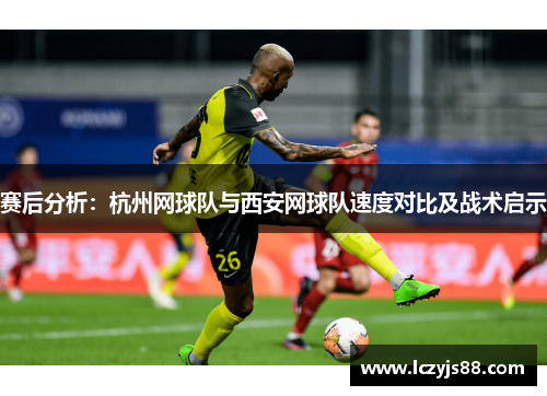 赛后分析：杭州网球队与西安网球队速度对比及战术启示