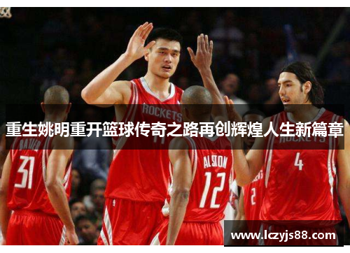 重生姚明重开篮球传奇之路再创辉煌人生新篇章
