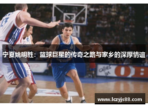 宁夏姚明胜：篮球巨星的传奇之路与家乡的深厚情谊
