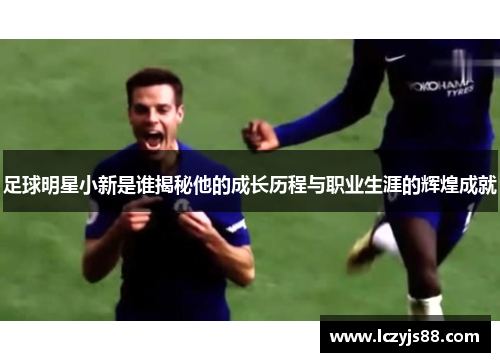 足球明星小新是谁揭秘他的成长历程与职业生涯的辉煌成就