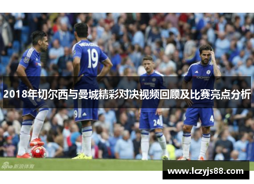 2018年切尔西与曼城精彩对决视频回顾及比赛亮点分析