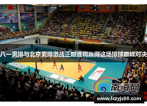 八一男排与北京男排激战正酣谁将赢得这场排球巅峰对决