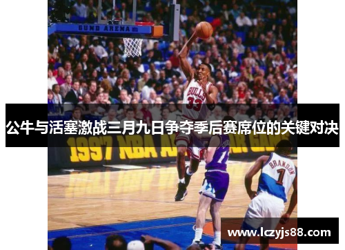 公牛与活塞激战三月九日争夺季后赛席位的关键对决