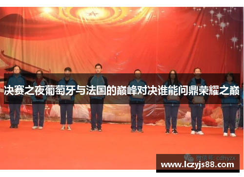 决赛之夜葡萄牙与法国的巅峰对决谁能问鼎荣耀之巅