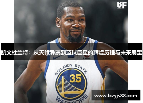 凯文杜兰特：从天赋异禀到篮球巨星的辉煌历程与未来展望