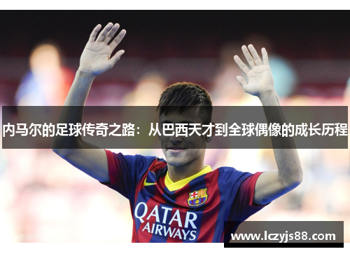 内马尔的足球传奇之路：从巴西天才到全球偶像的成长历程