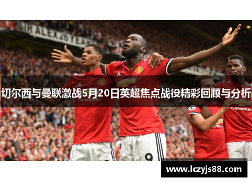 切尔西与曼联激战5月20日英超焦点战役精彩回顾与分析