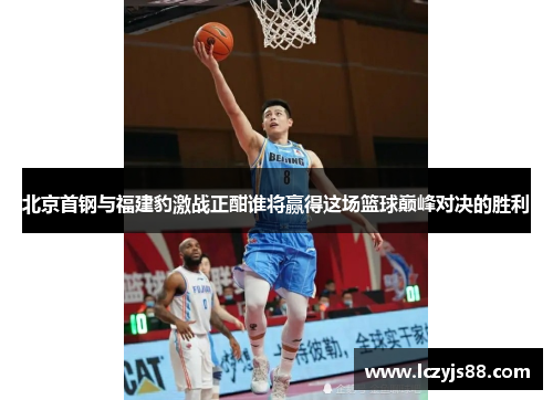 北京首钢与福建豹激战正酣谁将赢得这场篮球巅峰对决的胜利