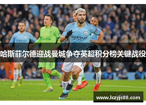 哈斯菲尔德迎战曼城争夺英超积分榜关键战役