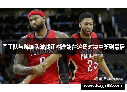 国王队与鹈鹕队激战正酣谁能在这场对决中笑到最后
