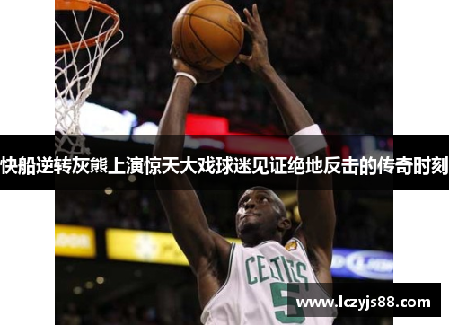 快船逆转灰熊上演惊天大戏球迷见证绝地反击的传奇时刻