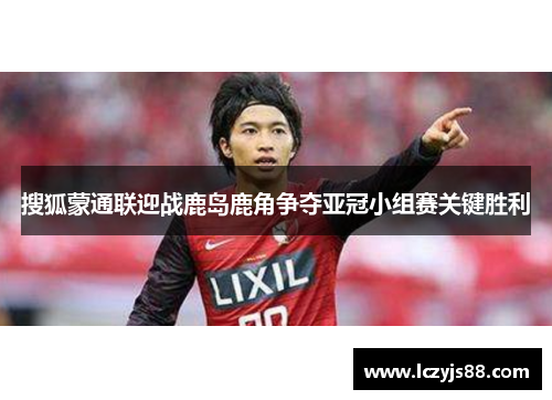搜狐蒙通联迎战鹿岛鹿角争夺亚冠小组赛关键胜利