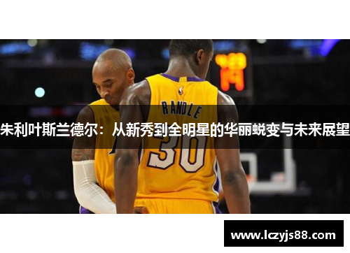 朱利叶斯兰德尔：从新秀到全明星的华丽蜕变与未来展望