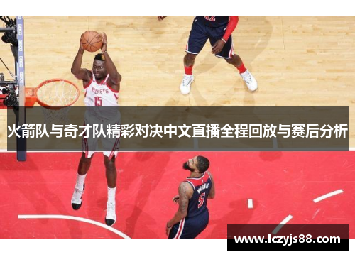 火箭队与奇才队精彩对决中文直播全程回放与赛后分析