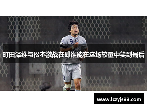 町田泽维与松本激战在即谁能在这场较量中笑到最后